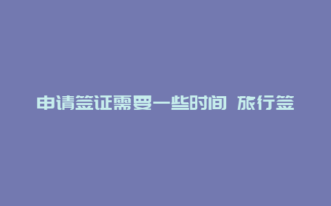 申请签证需要一些时间 旅行签证一般时长多久？