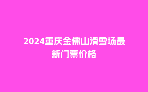 2024重庆金佛山滑雪场最新门票价格