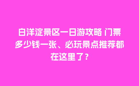 白洋淀景区一日游攻略 门票多少钱一张、必玩景点推荐都在这里了？