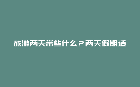 旅游两天带些什么？两天假期适合去哪？