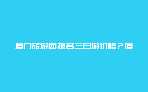 厦门旅游团报名三日游价格？厦门旅游团报名三日游价格表？