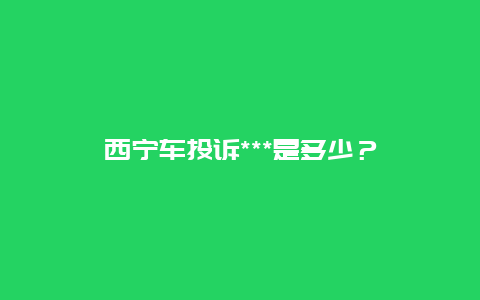 西宁车投诉***是多少？