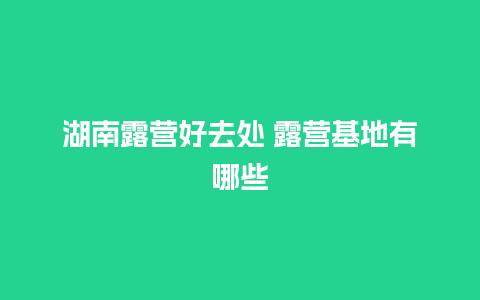 湖南露营好去处 露营基地有哪些