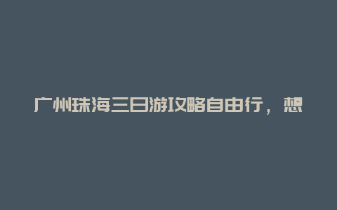 广州珠海三日游攻略自由行，想去珠海玩三到五天，有什么旅游攻略？