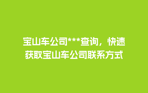 宝山车公司***查询，快速获取宝山车公司联系方式