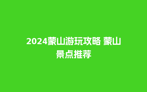 2024蒙山游玩攻略 蒙山景点推荐