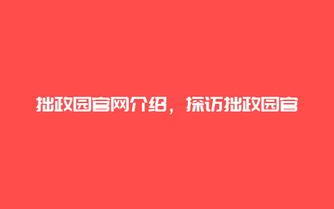 拙政园官网介绍，探访拙政园官方网站