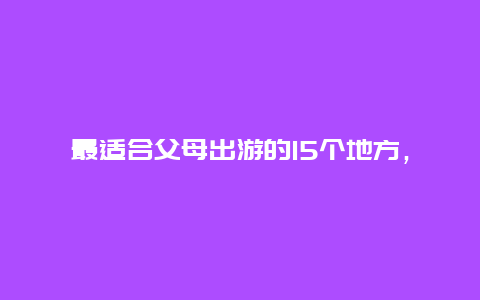 最适合父母出游的15个地方，你喜欢跟父母一起去旅游吗？为什么？