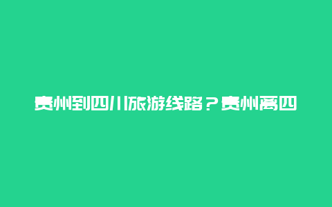 贵州到四川旅游线路？贵州离四川多少公里？