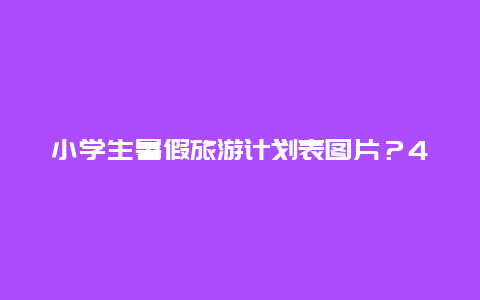 小学生暑假旅游计划表图片？4岁孩子暑期培养计划？