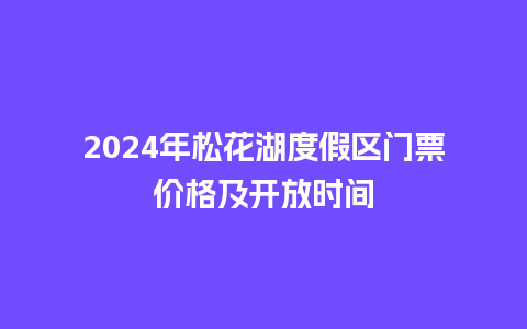 2024年松花湖度假区门票价格及开放时间