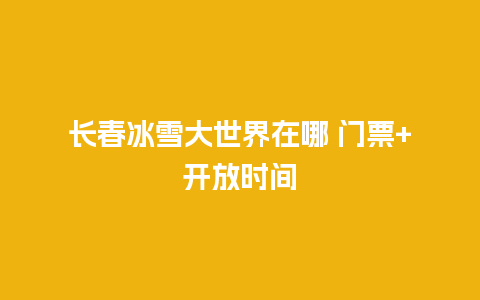 长春冰雪大世界在哪 门票+开放时间