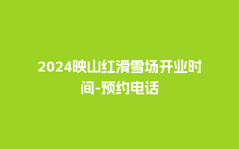 2024映山红滑雪场开业时间-预约电话