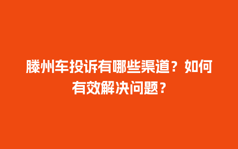 滕州车投诉有哪些渠道？如何有效解决问题？