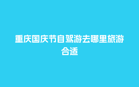 重庆国庆节自驾游去哪里旅游合适