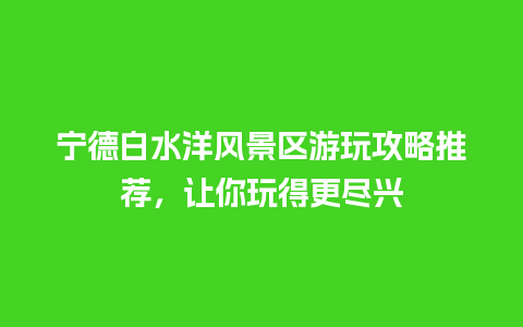 宁德白水洋风景区游玩攻略推荐，让你玩得更尽兴