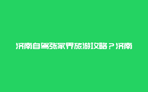 济南自驾张家界旅游攻略？济南飞张家界机场在那里停？