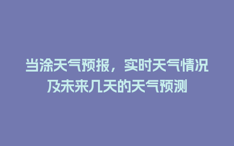 当涂天气预报，实时天气情况及未来几天的天气预测