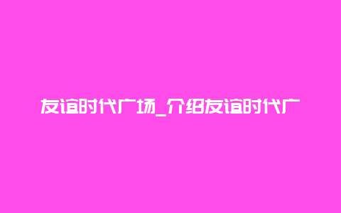 友谊时代广场_介绍友谊时代广场的历史和现状