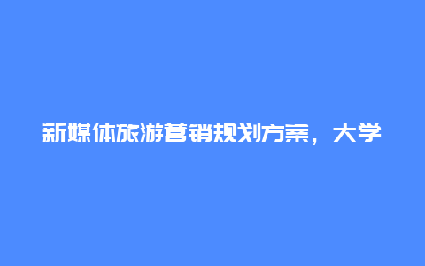 新媒体旅游营销规划方案，大学生应该如何入手新媒体呢？