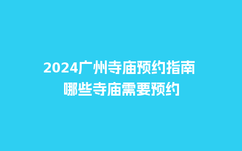 2024广州寺庙预约指南 哪些寺庙需要预约