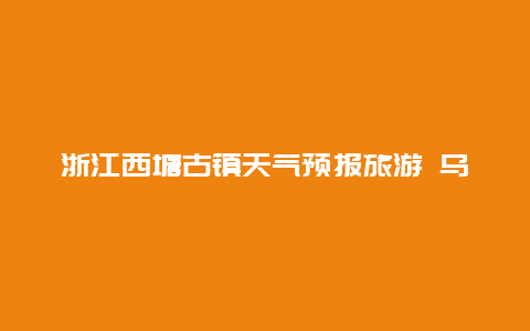 浙江西塘古镇天气预报旅游 乌镇旅游需要多长时间？