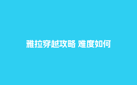 雅拉穿越攻略 难度如何