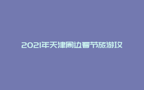 2021年天津周边春节旅游攻略？天津之眼春节开放吗？