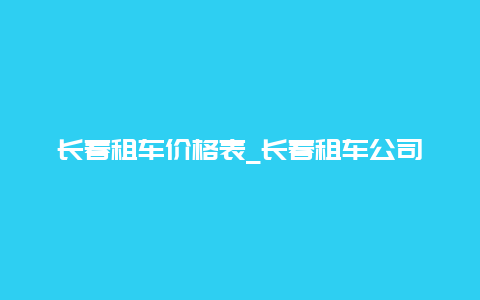 长春租车价格表_长春租车公司推荐及价格一览