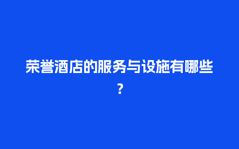 荣誉酒店的服务与设施有哪些？