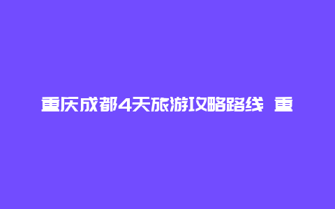 重庆成都4天旅游攻略路线 重庆到成都三日自驾游最佳选择？