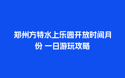 郑州方特水上乐园开放时间月份 一日游玩攻略