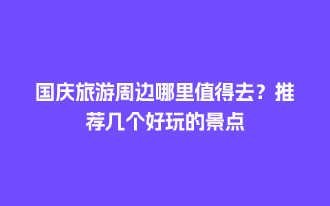 国庆旅游周边哪里值得去？推荐几个好玩的景点