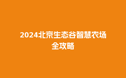 2024北京生态谷智慧农场全攻略