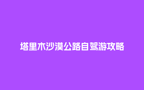 塔里木沙漠公路自驾游攻略