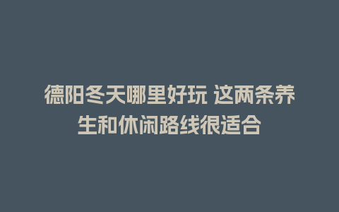 德阳冬天哪里好玩 这两条养生和休闲路线很适合