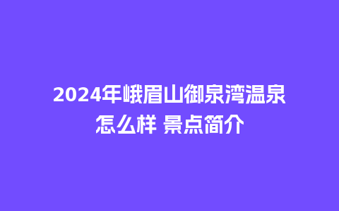 2024年峨眉山御泉湾温泉怎么样 景点简介