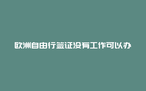 欧洲自由行签证没有工作可以办吗，个人如何入境欧洲？