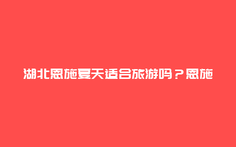 湖北恩施夏天适合旅游吗？恩施屏山峡谷最佳旅游时间？