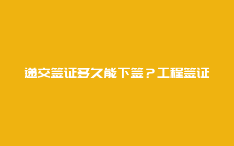 递交签证多久能下签？工程签证是先施工还是先签证？