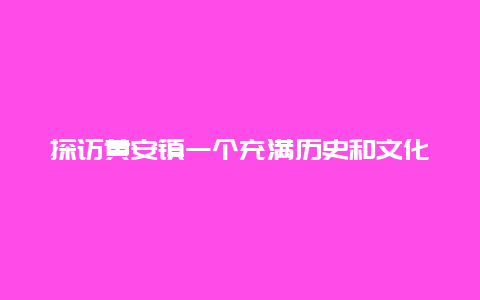 探访黄安镇一个充满历史和文化底蕴的古镇