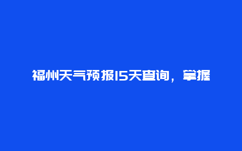 福州天气预报15天查询，掌握最新天气动态，出行更加安心