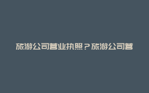 旅游公司营业执照？旅游公司营业执照图片？