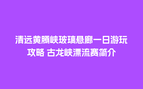 清远黄腾峡玻璃悬廊一日游玩攻略 古龙峡漂流赛简介