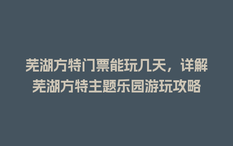 芜湖方特门票能玩几天，详解芜湖方特主题乐园游玩攻略