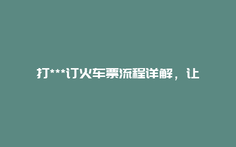 打***订火车票流程详解，让你轻松出行