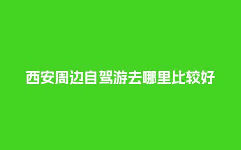 西安周边自驾游去哪里比较好