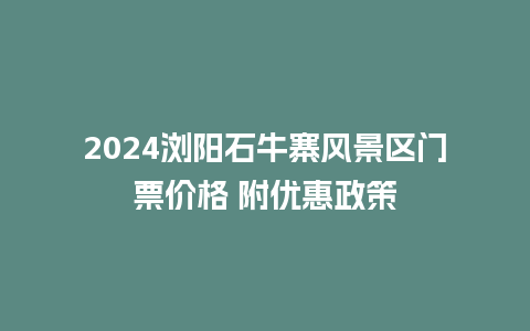 2024浏阳石牛寨风景区门票价格 附优惠政策