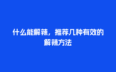 什么能解辣，推荐几种有效的解辣方法