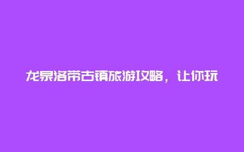 龙泉洛带古镇旅游攻略，让你玩转古韵悠长的景区